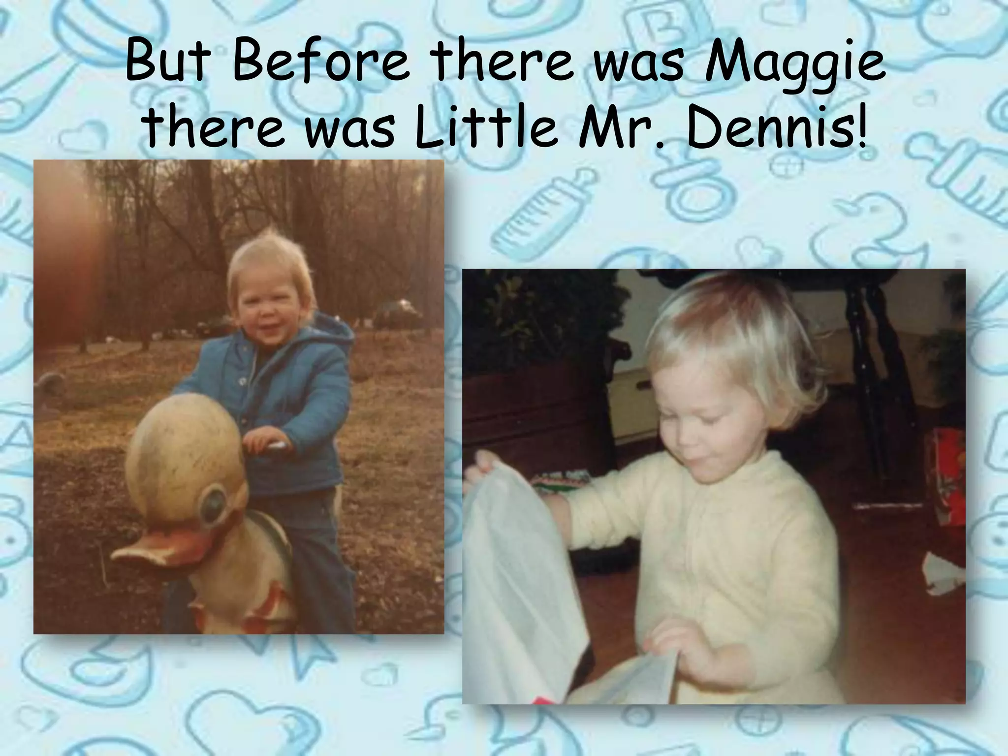 But Before there was Maggie there was Little Mr. Dennis!