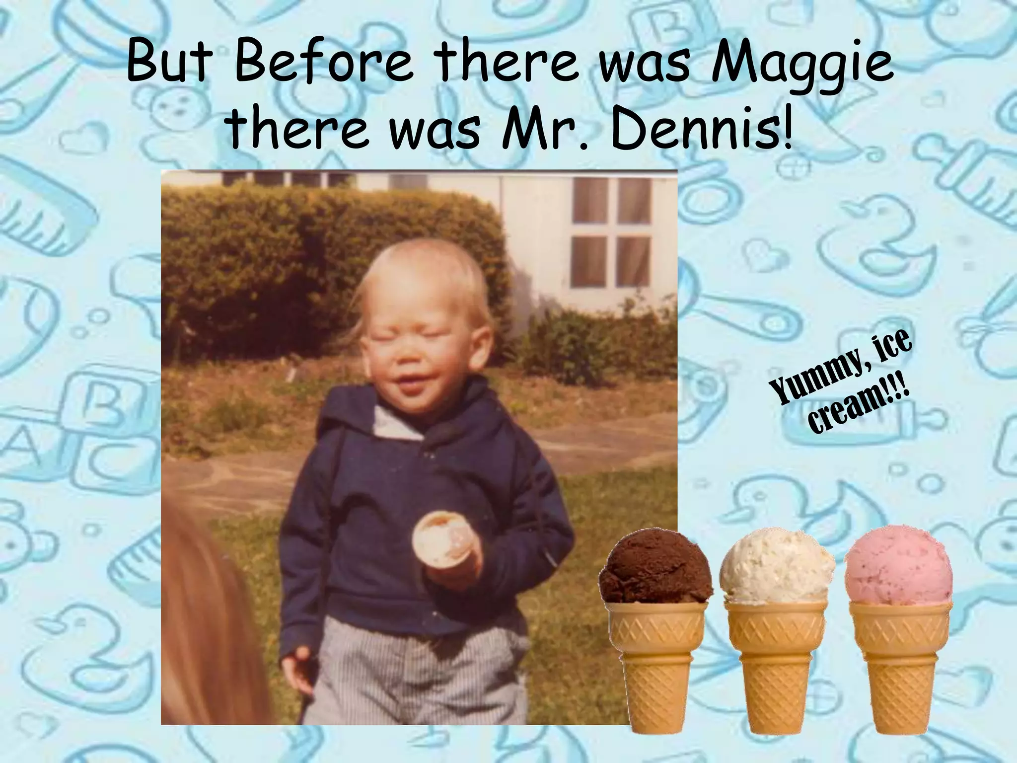 But Before there was Maggie there was Mr. Dennis!Yummy, ice cream!!!