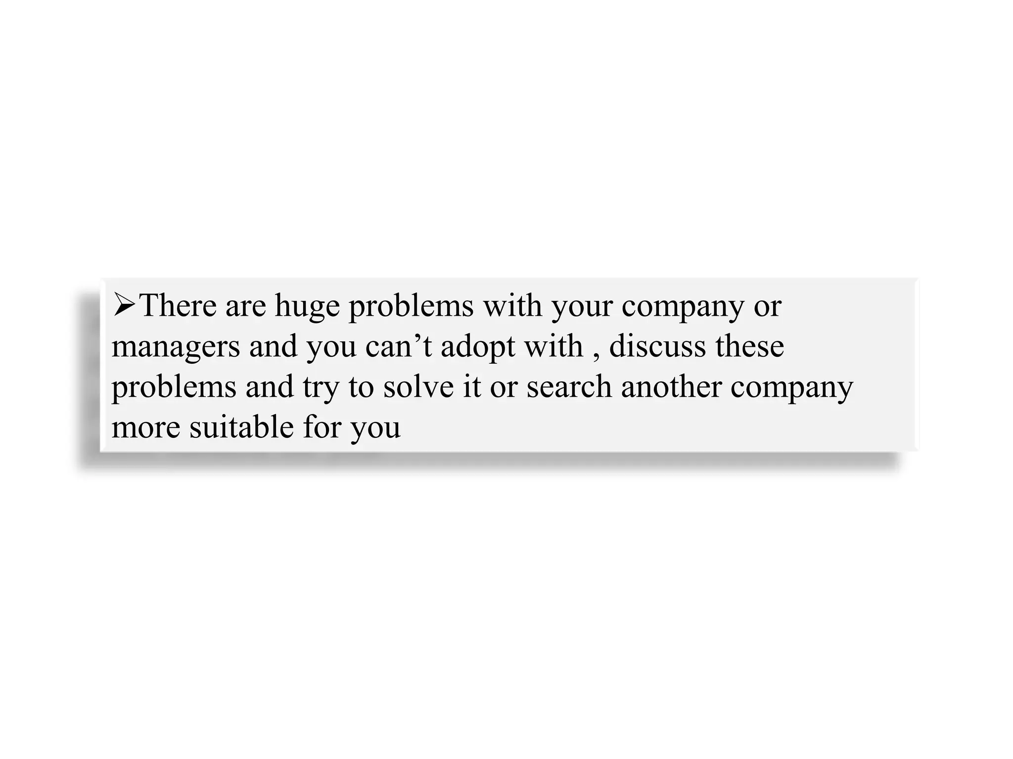 There are huge problems with your company or
managers and you can’t adopt with , discuss these
problems and try to solve it or search another company
more suitable for you
 