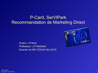 P-Card, SerVIPark Recommandation de Marketing Direct Auteur: J Friend Professeur: J-P Mathelot Examen de MD CE2x24 Nov.2010. 