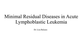 Minimal Residual Diseases in Acute
Lymphoblastic Leukemia
Dr. Liza Bulsara
 