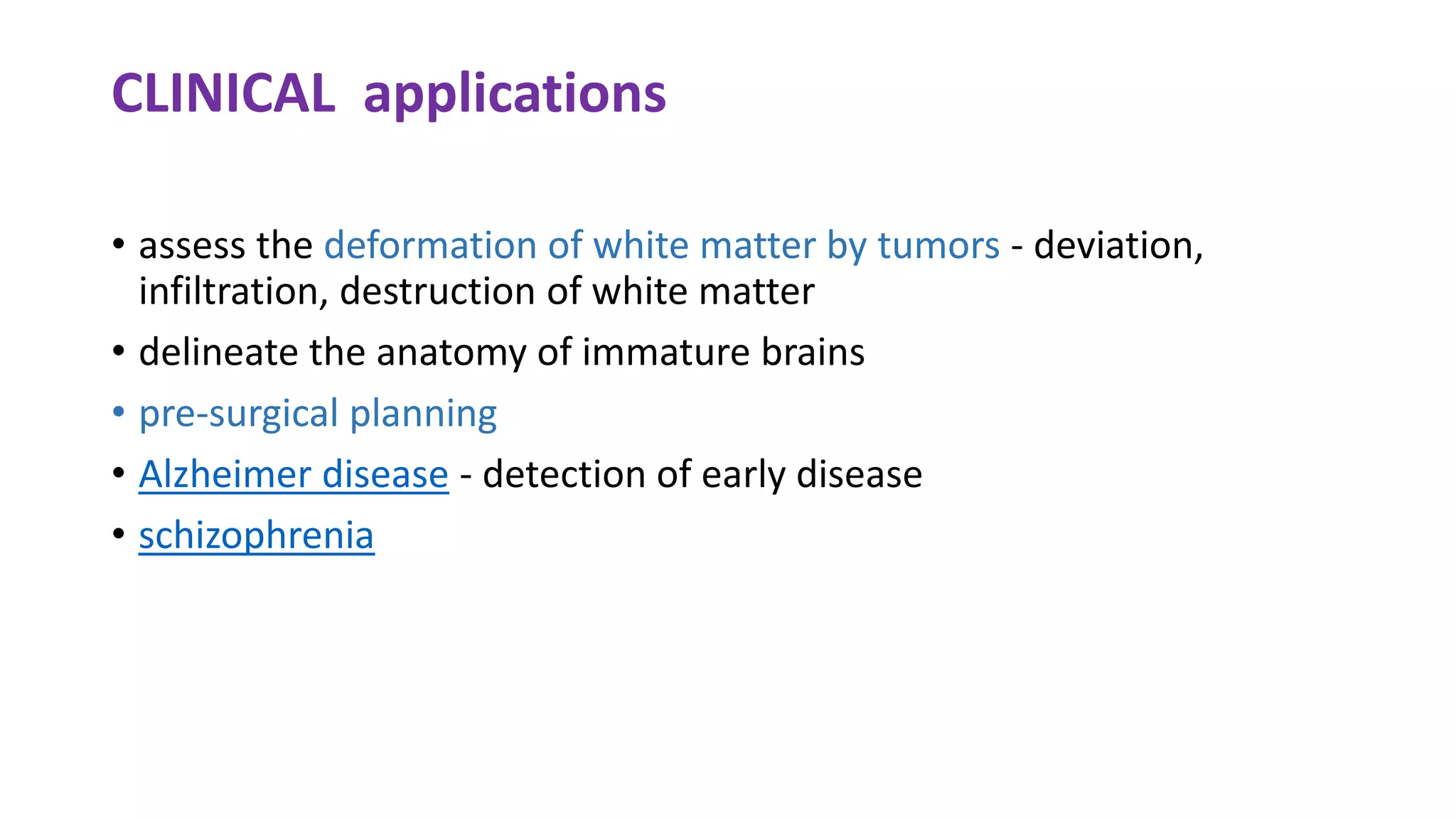CLINICAL applications
• assess the deformation of white matter by tumors - deviation,
infiltration, destruction of white matter
• delineate the anatomy of immature brains
• pre-surgical planning
• Alzheimer disease - detection of early disease
• schizophrenia
 