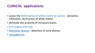 CLINICAL applications
• assess the deformation of white matter by tumors - deviation,
infiltration, destruction of white matter
• delineate the anatomy of immature brains
• pre-surgical planning
• Alzheimer disease - detection of early disease
• schizophrenia
 