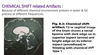 CHEMICAL SHIFT related Artifacts :
Because of different chemical environment protons in water & fat
precess at different frequencies.
 