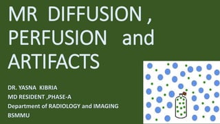 MR DIFFUSION ,
PERFUSION and
ARTIFACTS
DR. YASNA KIBRIA
MD RESIDENT ,PHASE-A
Department of RADIOLOGY and IMAGING
BSMMU
 