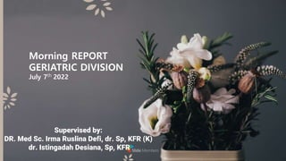 Morning REPORT
GERIATRIC DIVISION
July 7th 2022
Supervised by:
DR. Med Sc. Irma Ruslina Defi, dr. Sp, KFR (K)
dr. Istingadah Desiana, Sp, KFR
 