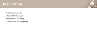Medication
Ceftriaxone 2x1 gr
Paracetamol 3x1 gr
Omeprazole 2x40 mg
Atorvastatin 1x20 mg (PO)
 