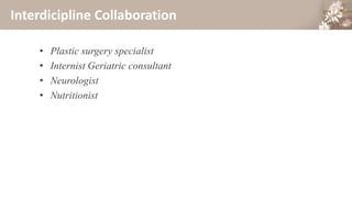 Interdicipline Collaboration
• Plastic surgery specialist
• Internist Geriatric consultant
• Neurologist
• Nutritionist
 