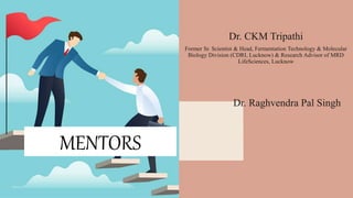 MENTORS
Dr. CKM Tripathi
Former Sr. Scientist & Head, Fermentation Technology & Molecular
Biology Division (CDRI, Lucknow) & Research Advisor of MRD
LifeSciences, Lucknow
Dr. Raghvendra Pal Singh
 