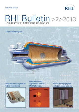 RHI Bulletin >2>2013The Journal of Refractory Innovations
Industrial Edition
Novel Gas Purging System
for Copper Anode Furnaces
New Thrust Lock System for
Rotary Cement Kilns
Chrome Corundum
Applications in Glass
Melting Furnaces
Sulphur Recovery Unit
 