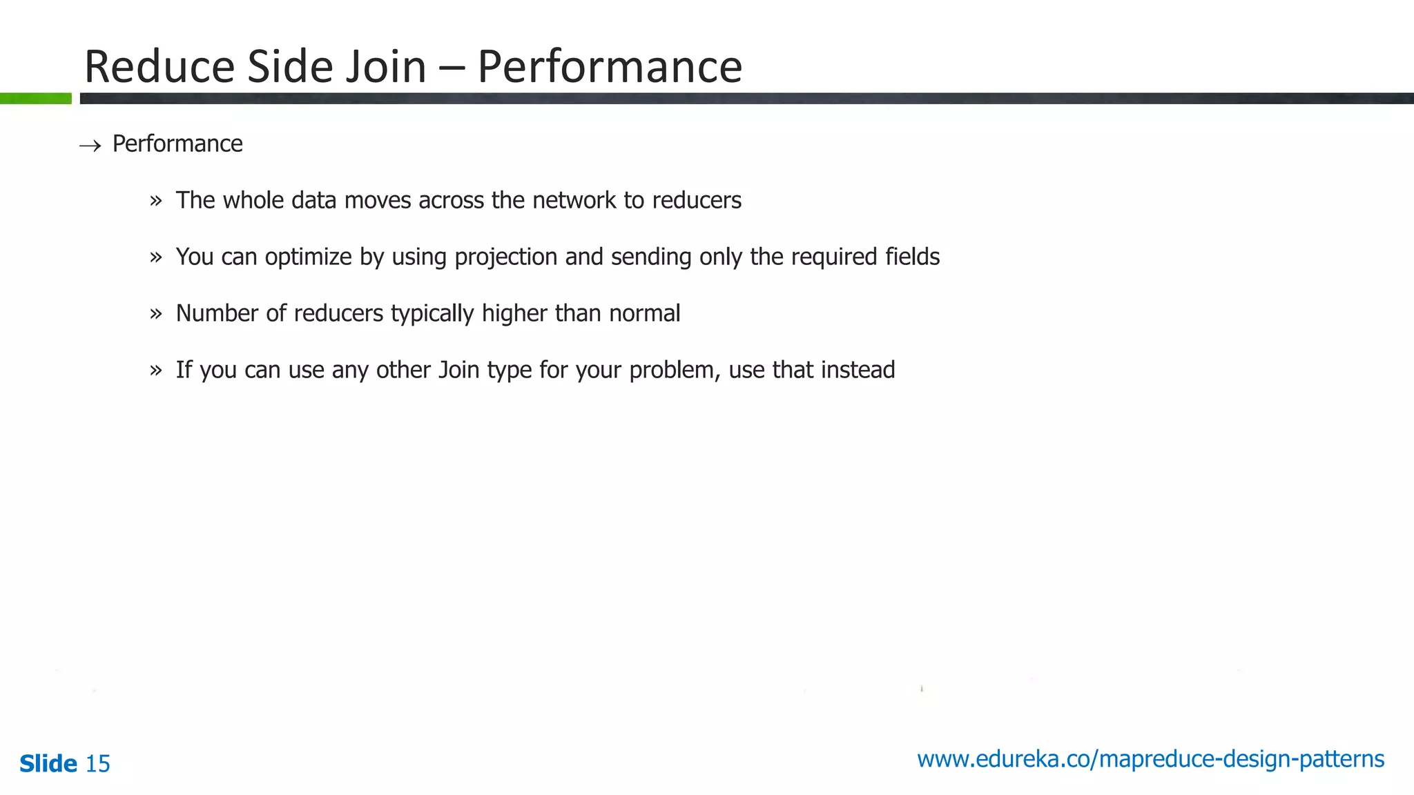 Slide 15 www.edureka.co/mapreduce-design-patterns
Reduce Side Join – Performance
 Performance
» The whole data moves across the network to reducers
» You can optimize by using projection and sending only the required fields
» Number of reducers typically higher than normal
» If you can use any other Join type for your problem, use that instead
 