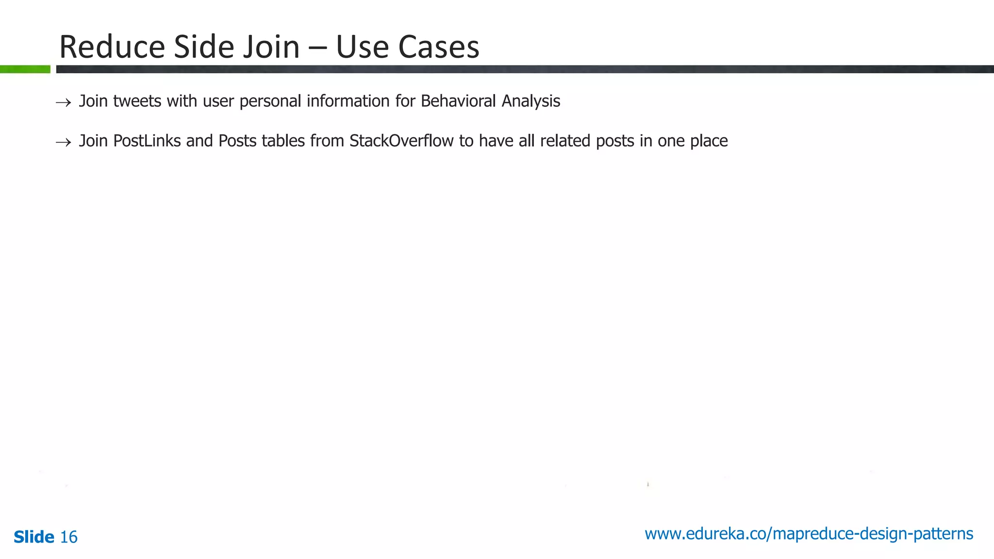 Slide 16 www.edureka.co/mapreduce-design-patterns
Reduce Side Join – Use Cases
 Join tweets with user personal information for Behavioral Analysis
 Join PostLinks and Posts tables from StackOverflow to have all related posts in one place
 