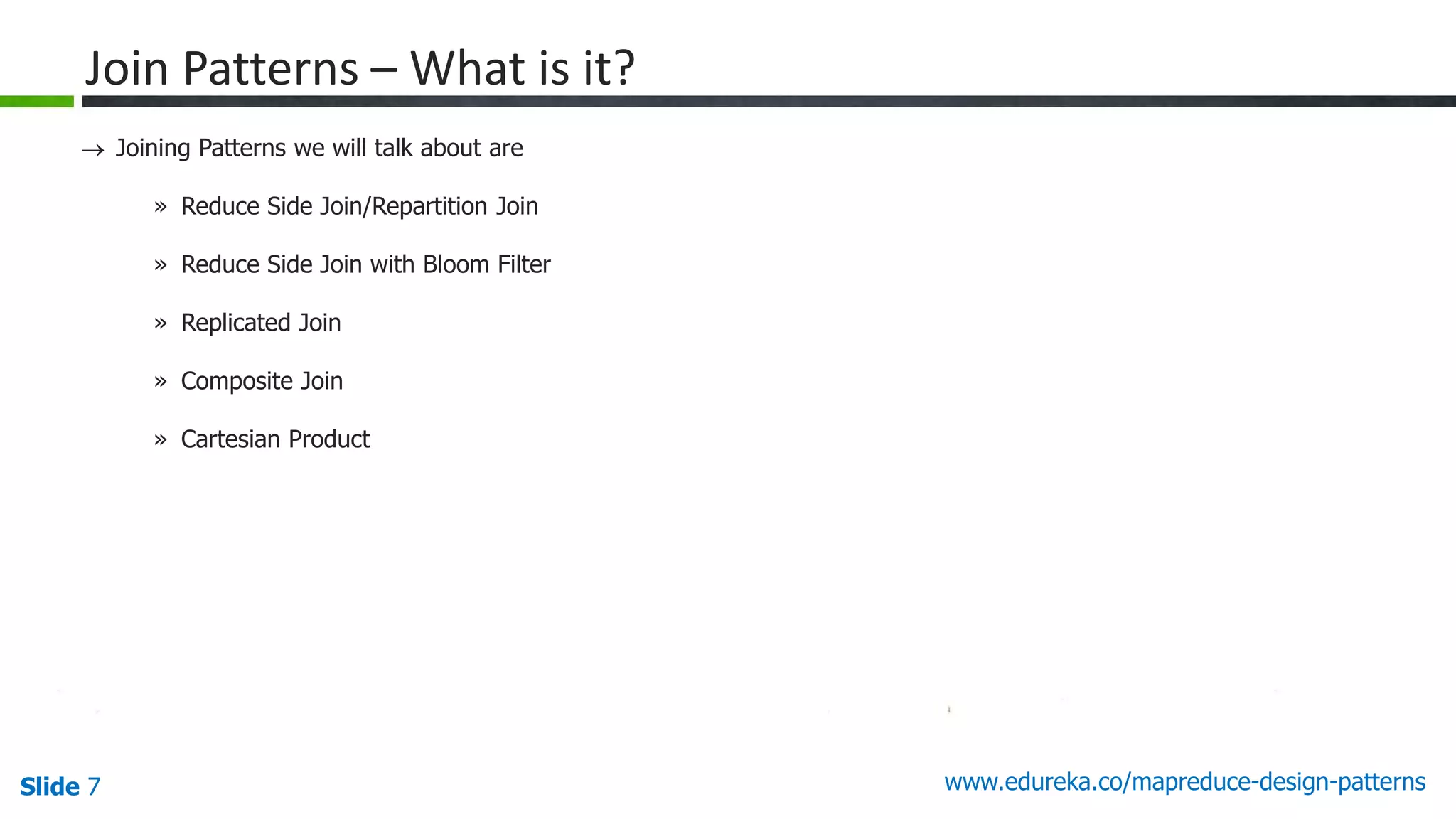 Slide 7 www.edureka.co/mapreduce-design-patterns
Join Patterns – What is it?
 Joining Patterns we will talk about are
» Reduce Side Join/Repartition Join
» Reduce Side Join with Bloom Filter
» Replicated Join
» Composite Join
» Cartesian Product
 