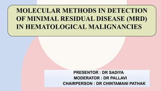 PRESENTOR : DR SADIYA
MODERATOR : DR PALLAVI
CHAIRPERSON : DR CHINTAMANI PATHAK​
MOLECULAR METHODS IN DETECTION
OF MINIMAL RESIDUAL DISEASE (MRD)
IN HEMATOLOGICAL MALIGNANCIES
 