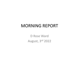 MORNING REPORT
D Rose Ward
August, 3rd 2022
 