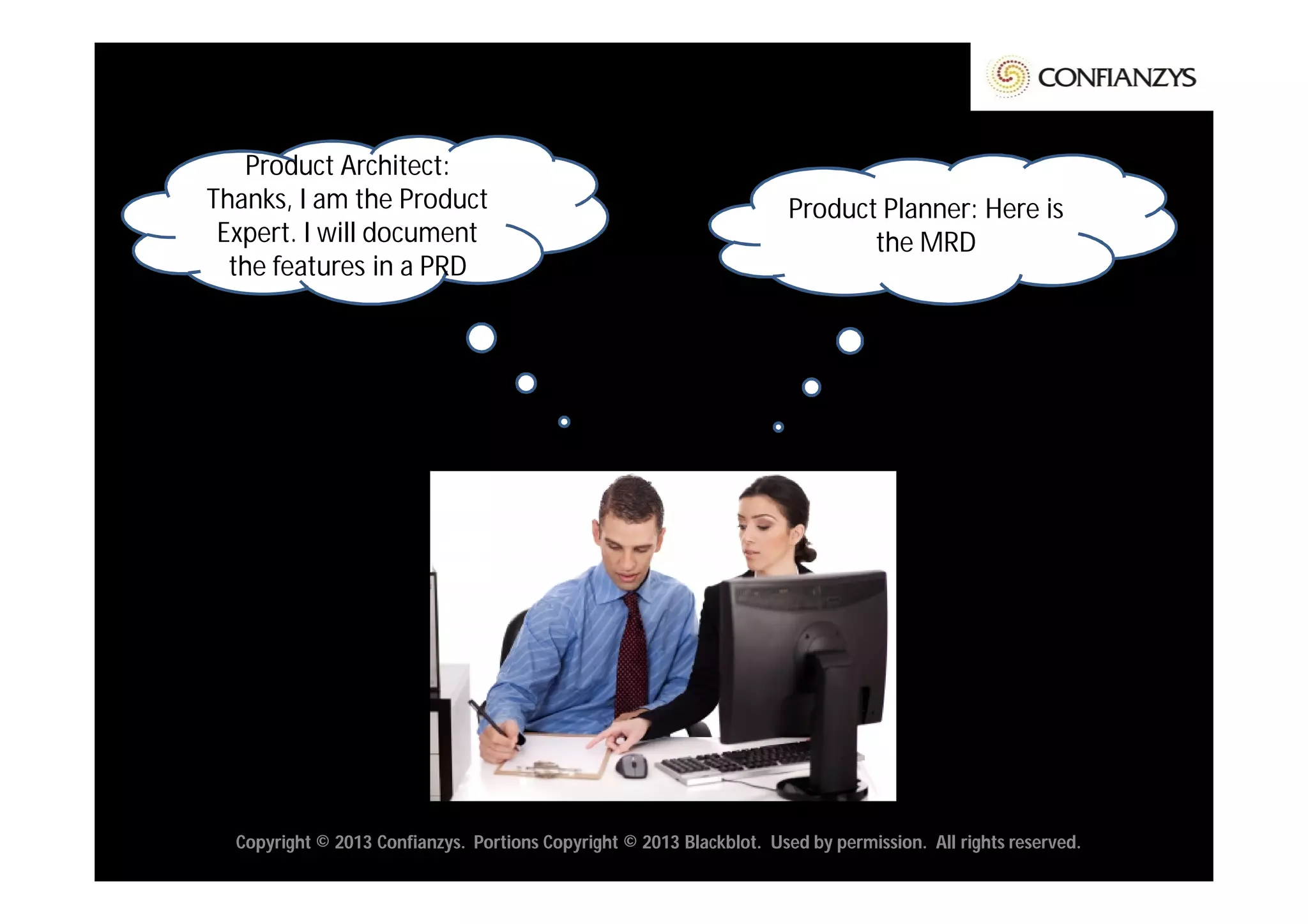 Product Architect:
Thanks, I am the Product                                               Product Planner: Here is
 Expert. I will document                                                      the MRD
  the features in a PRD




  Copyright © 2013 Confianzys. Portions Copyright © 2013 Blackblot. Used by permission. All rights reserved.
 