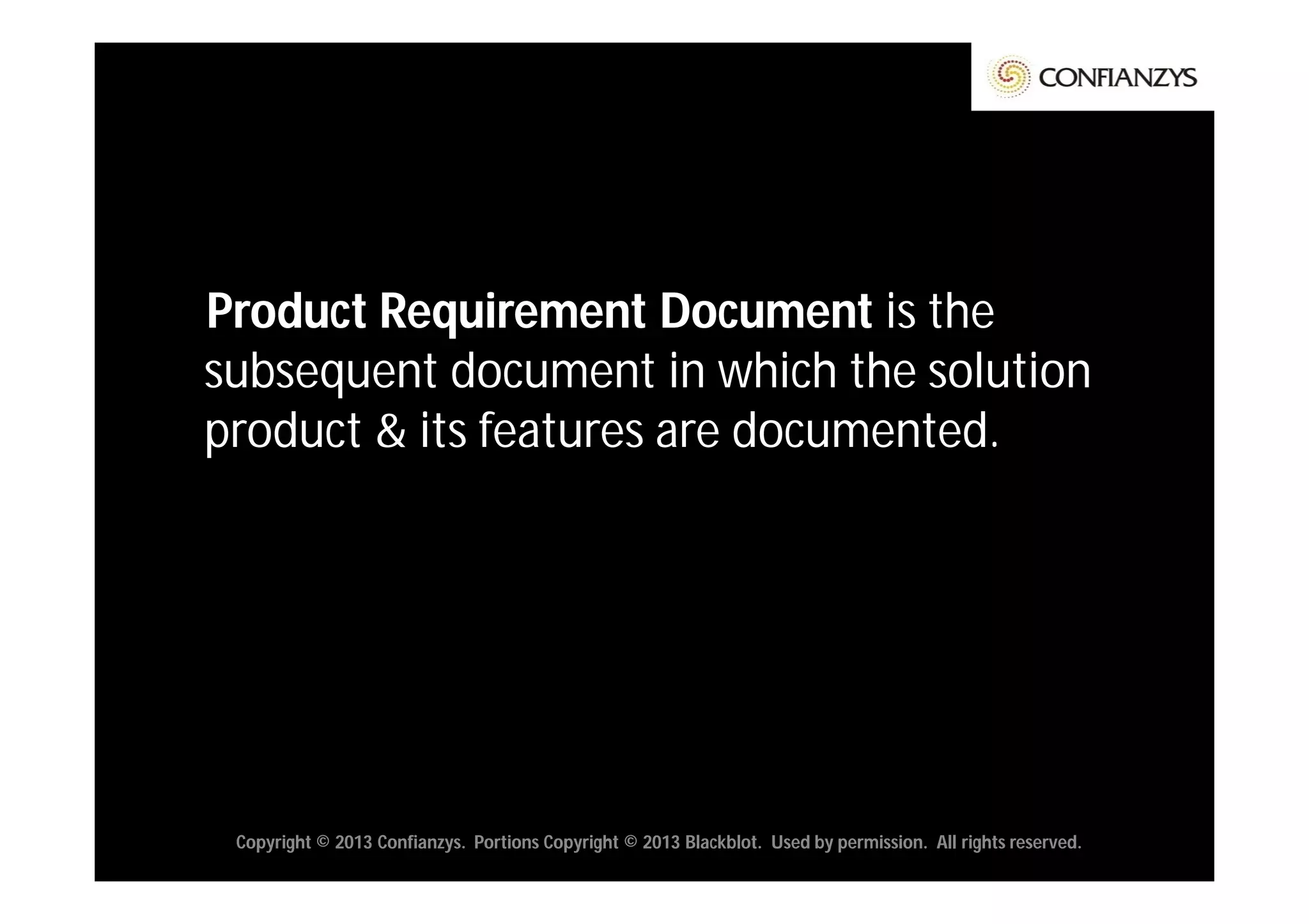 Product Requirement Document is the
subsequent document in which the solution
product & its features are documented.




 Copyright © 2013 Confianzys. Portions Copyright © 2013 Blackblot. Used by permission. All rights reserved.
 