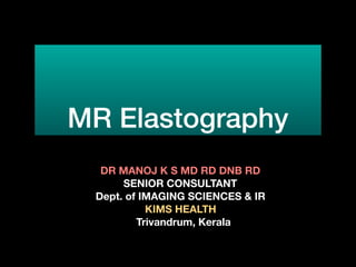 MR Elastography
DR MANOJ K S MD RD DNB RD
SENIOR CONSULTANT
Dept. of IMAGING SCIENCES & IR
KIMS HEALTH
Trivandrum, Kerala
 