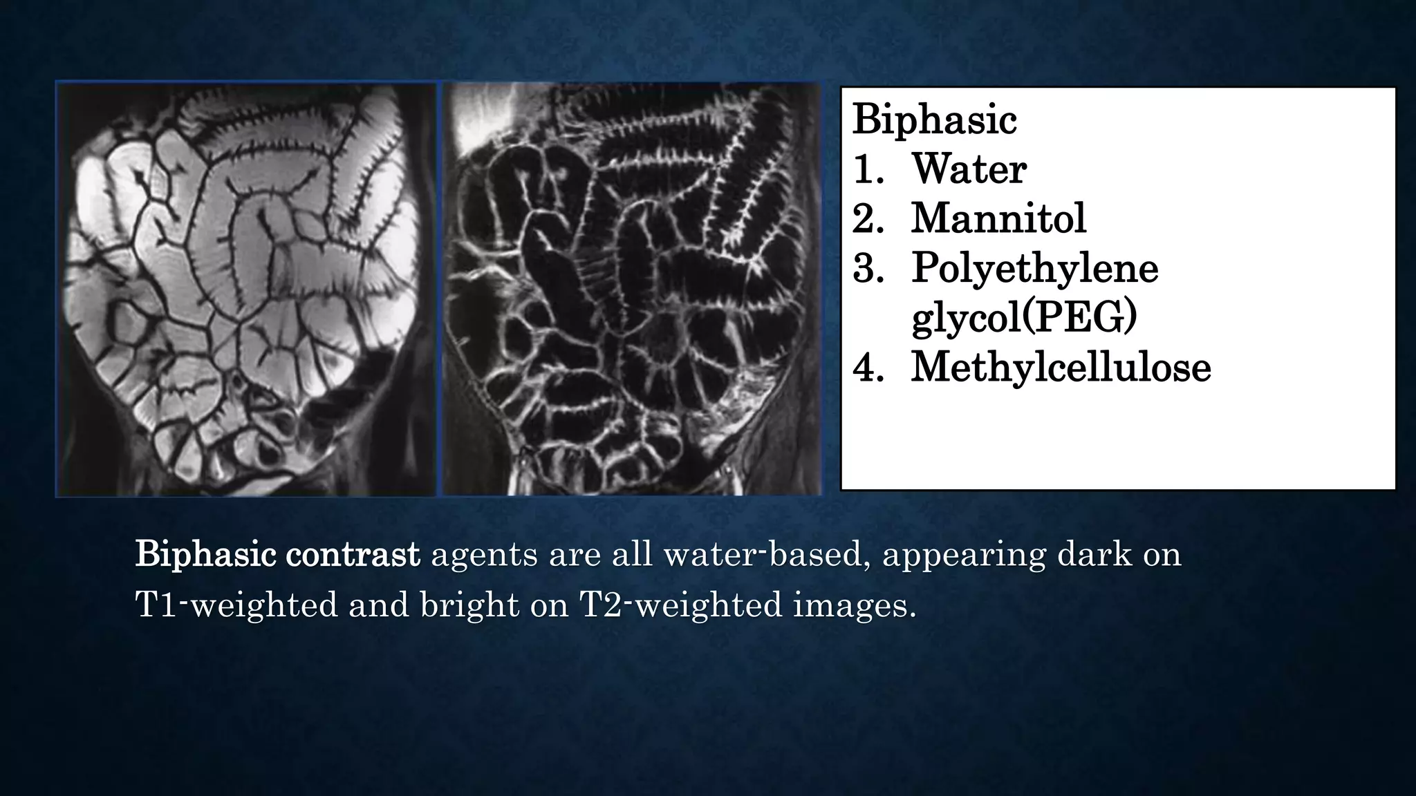 Biphasic contrast agents are all water-based, appearing dark on
T1-weighted and bright on T2-weighted images.
Biphasic
1. Water
2. Mannitol
3. Polyethylene
glycol(PEG)
4. Methylcellulose
 