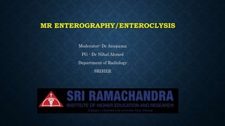 MR ENTEROGRAPHY/ENTEROCLYSIS
Moderator- Dr Anupama
PG - Dr Nihal Ahmed
Department of Radiology
SRIHER
 