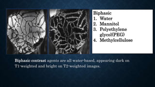 Biphasic contrast agents are all water-based, appearing dark on
T1-weighted and bright on T2-weighted images.
Biphasic
1. Water
2. Mannitol
3. Polyethylene
glycol(PEG)
4. Methylcellulose
 