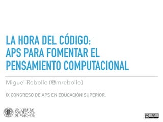 LA HORA DEL CÓDIGO:  
APS PARA FOMENTAR EL
PENSAMIENTO COMPUTACIONAL
Miguel Rebollo (@mrebollo)
IX CONGRESO DE APS EN EDUCACIÓN SUPERIOR.
 