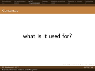 Introduction The environment ACDC Support Adaption to demand Adaption to failures Conclusions 
Consensus 
what is it used for? 
M. Rebollo et al. (UPV) CITINET’14 
Supportive Consensus for Smart Grid Management 
 