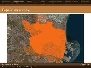 Introduction The environment ACDC Support Adaption to demand Adaption to failures Conclusions 
Population density 
M. Rebollo et al. (UPV) CITINET’14 
Supportive Consensus for Smart Grid Management 
 