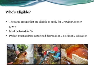 Who’s Eligible?
• The same groups that are eligible to apply for Growing Greener
grants!
• Must be based in PA
• Project m...