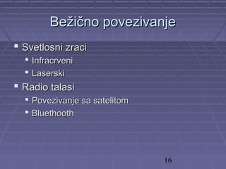 16
BeBežično povezivanježično povezivanje
 Svetlosni zraciSvetlosni zraci
 InfracrveniInfracrveni
 LaserskiLaserski
 Radio talasiRadio talasi
 Povezivanje sa satelitomPovezivanje sa satelitom
 BluethoothBluethooth
 