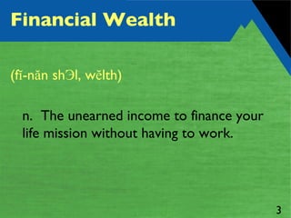 Financial Wealth   (fĭ-năn shЭl, wĕlth)  n.  The unearned income to finance your life mission without having to work. 