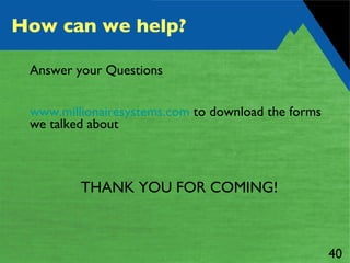 How can we help? Answer your Questions www.millionairesystems.com  to download the forms we talked about  THANK YOU FOR COMING! 