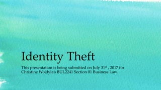 Identity Theft
This presentation is being submitted on July 31st , 2017 for
Christine Wojdyla’s BUL2241 Section 01 Business Law.
 