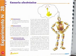 "..c' labe
loborolorio de ciencio eleclrónico de tClElIClI •
2
,
,
,
I
,
1
...
Lo señal de audio generado por
el primer oscilador, se "inyecta" 01 pin
5 del IC 555 poro controlar la
frecuencia de su señal de audio. El
resultado de este proceso es una señal
de audio presente en el pin 3 del
555, la cual está constantemente
cambiando de frecuencia. Cuando
esta señal se lleva al parlante, se
escucharó un sonido igual al canto
de un canario.
el canto del canario deseado. Paro
obtener efectos más reales del circuito,
presione y suelte intermitentemente S1
mientrasajusta R7 Elcircuitodel canario
electrónico
estáhechocon dososciladores
en serie. El primero es un oscilador de
audio compuesto por Q 1 Y Q2, como
el explicado en el experimento 10
(Oscilador con transistores).
Elsegundo
oscilador está basado en el circuito
integrado 555, el cual a su vez excita
el parlantepara que ésteemitael sonido.
Presioneel interruptor S1 Y ajuste el
potenciómetro R7 hasta que obtengo
~ EXPLlCACION DEL
FUNCIONAMIENTO
¿Tiene usted un canario en coso? Si
no, aquí está lo solución. Estedispositivo
electrónicoesuncanarioque no consume
ninguna comido, sólo unos pocos elec-
trones, y canto como uno real.
RESULTADOS
Al realizar el experimento, usted notará
que codo vez que se oprime el pulsador
S1, el parlante emite un sonido similar
01 canto de un canario. Cuando se
cambio la posición del potenciómetro
R7,usted podrá elegir el sonido que
rnós se le parezco o un canario real.
PROPOSITO
• Construir un dispositivo electrónico
que reproduzca el canto típico de
un canario.
Canario electrónico ___
 