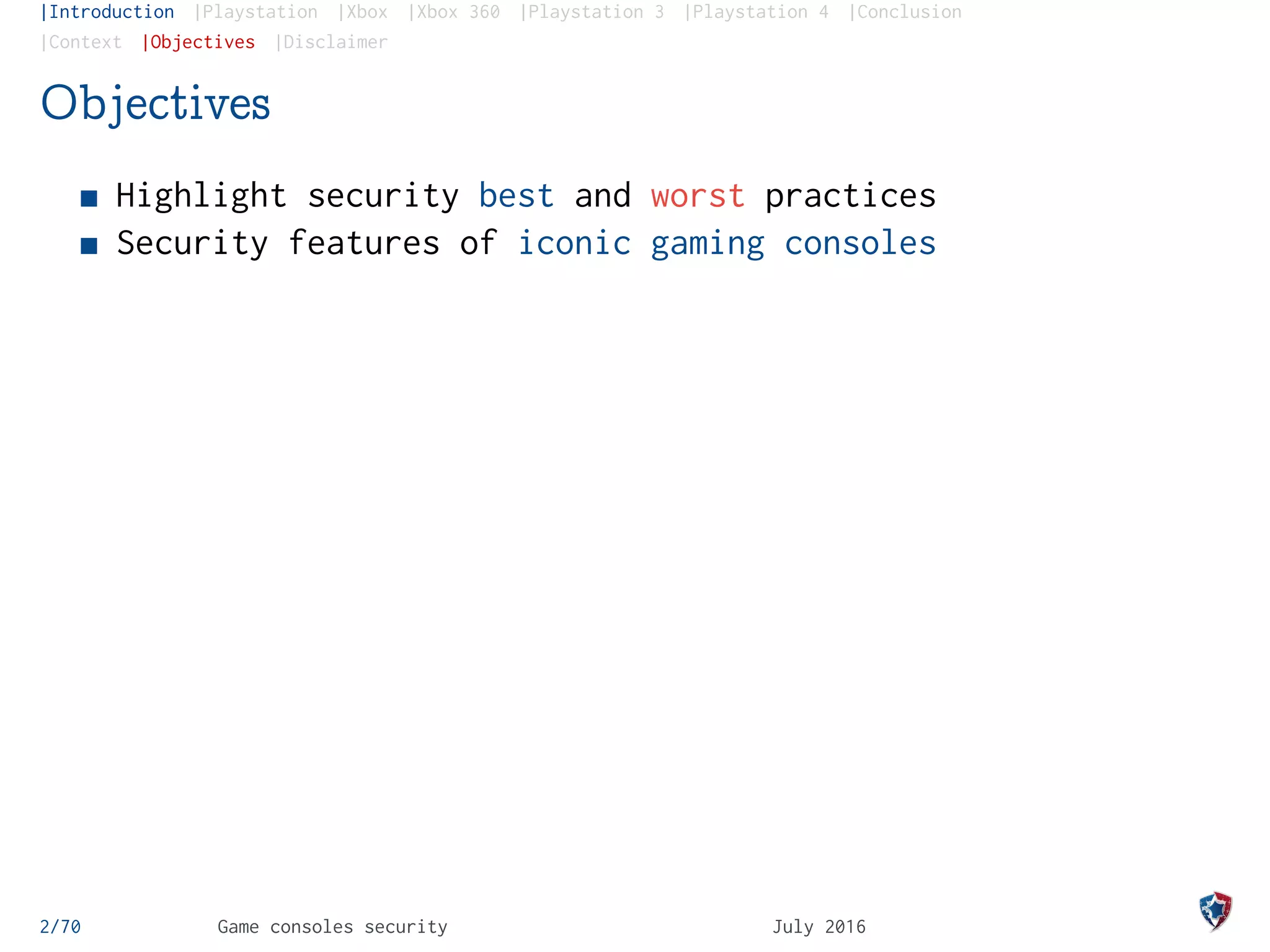 |Introduction |Playstation |Xbox |Xbox 360 |Playstation 3 |Playstation 4 |Conclusion
|Context |Objectives |Disclaimer
Objectives
Highlight security best and worst practices
Security features of iconic gaming consoles
2/70 Game consoles security July 2016
 