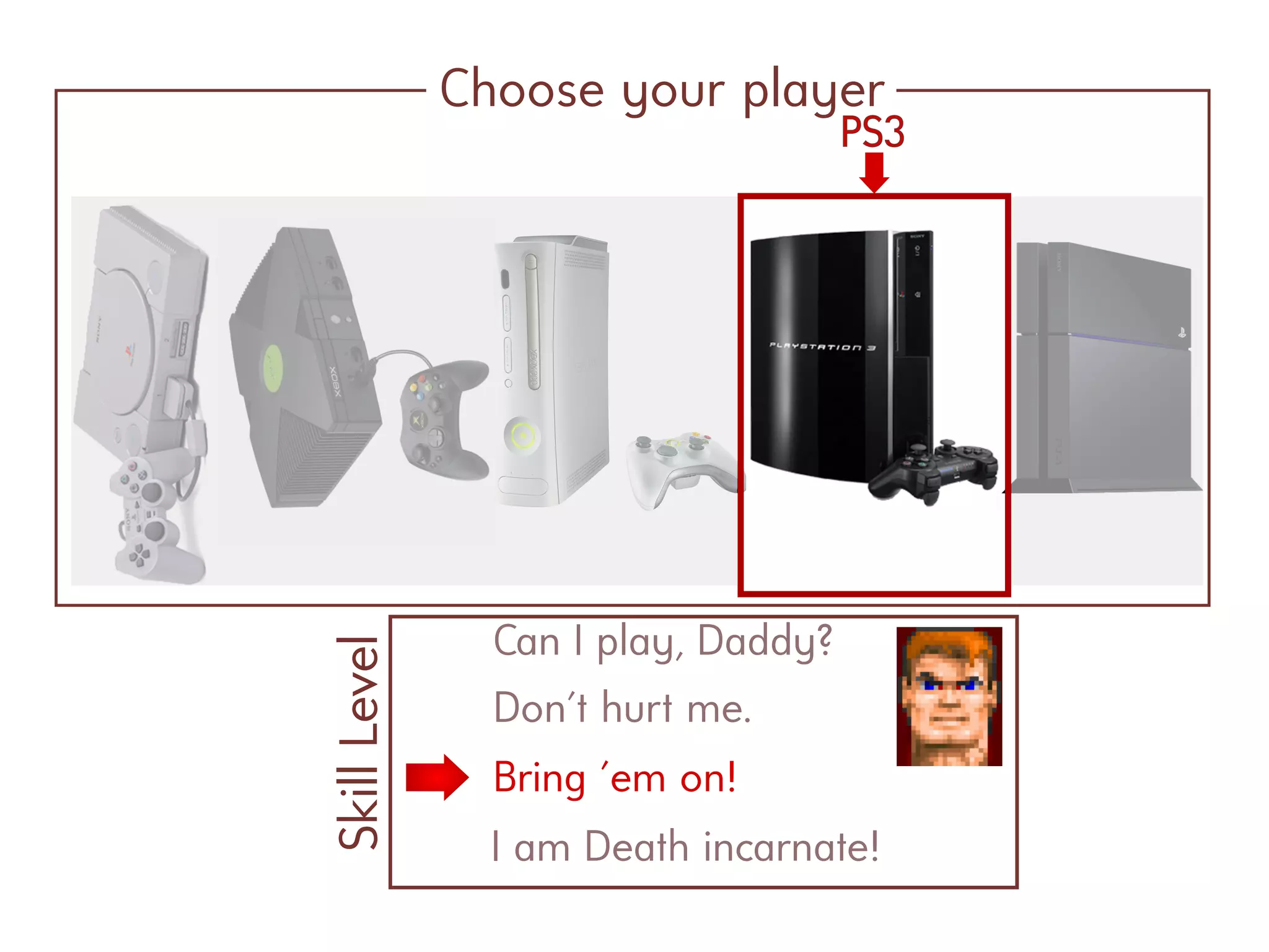 Choose your player
PS3
Can I play, Daddy?
SkillLevel
Don't hurt me.
Bring 'em on!
I am Death incarnate!
 