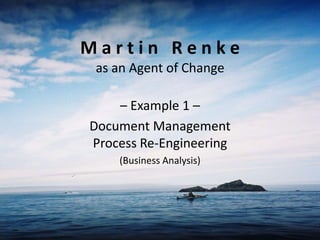 M a r t i n   R e n k eas an Agent of Change – Example 1 – Document ManagementProcess Re-Engineering (Business Analysis) 