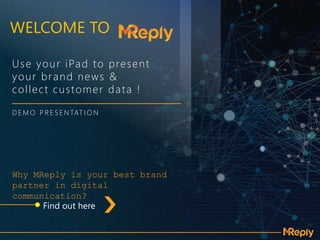 Find out here
WELCOME TO
Use your iPad to present
your brand news &
collect customer data !
D E M O P R E S E N TAT I O N
Why MReply is your best brand
partner in digital
communication?
 