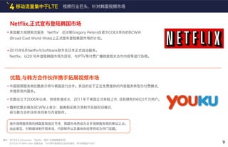 Netflix,正式宣布登陆韩国市场
优酷,与韩方合作伙伴携手拓展视频市场
美国最大视频串流服务‘Netflix’总经理Gregory Peters在首尔COEX举办的BCWW
(Broad Cast World Wide)上正式宣布登陆韩国市场的计划。
2015年8月Netflix与Softbank联手在日本正式启动服务。
Netflix，以2016年登陆韩国市场为目标，与IPTV等付费广播商就相关合作内容等进行协商。
中国视频服务商优酷表示将与韩国进行合作。其目的在于正在免费提供的内容服务转型为付费模式，
并提供双向服务。
优酷设立于2006年以来，持续快速成长，2011年于美国正式持股上市, 目前拥有约6亿5千万用户。
魏明优酷总裁在BCWW上表示：脱离购买韩方录制节目版权旧模式，
将与韩方合作伙伴共同参与内容制作。
海外视频服务商的韩国登陆指日可待，韩国市场将成为众多视频服务商的聚站之点。
由此推见，对韩媒体制作商来说，内容制作以及媒体供给等将成为热门话题。
移动流量集中于LTE4
9
视频行业巨头，针对韩国视频市场
2015.9.8 Chosunbiz “Netflix，明年1月登陆韩国市场"
2015.9.10 MSN news 优酷总裁 “为付费内容提供以及双向服务，将与韩国进行合作"
摘自 :
 