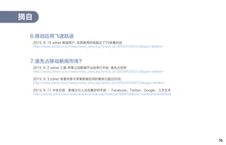16
2015. 9. 15 zdnet 美国用户, 应用使用时间超过了TV收看时间
http://www.zdnet.co.kr/news/news_view.asp?artice_id=20150915105551&type=det&re=
摘自
6.移动应用飞速跃进
2015. 9. 2 zdnet 三星-苹果之间新闻平台战争已开始, 谁先占优势
http://www.zdnet.co.kr/news/news_view.asp?artice_id=20150902162123&type=det&re=
2015. 9. 3 zdnet 有意向参与苹果新闻应用的媒体已超过50社
http://www.zdnet.co.kr/news/news_view.asp?artice_id=20150903090733&type=det&re=
2015. 9. 11 中央日报，新闻为引人注目最好的手段 … Facebook、Twitter、Google，三方交手
http://article.joins.com/news/article/article.asp?total_id=18641136&cloc=olink|article|default
7.谁先占移动新闻市场？
 