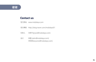 16
谢谢
Contact us
官方网站
官方博客
负责人
设计
www.mobidays.com
http://blog.naver.com/mobidays01
刘宰宁(jryoo@mobidays.com)
林圆 (wlim@mobidays.com)
李须弥(esoome@mobidays.com)
 