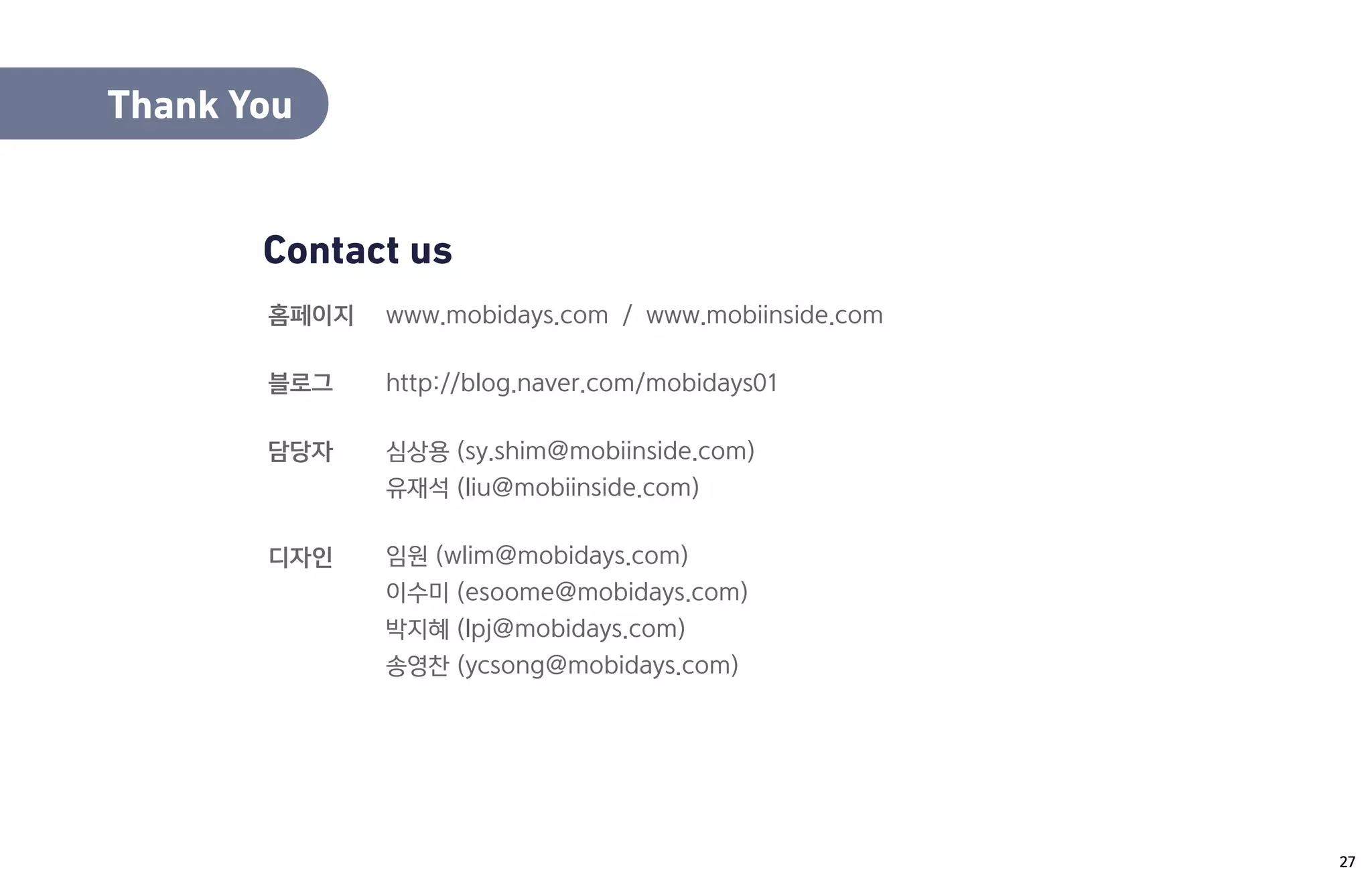 홈페이지
블로그
담당자
디자인
www.mobidays.com / www.mobiinside.com
http://blog.naver.com/mobidays01
심상용 (sy.shim@mobiinside.com)
유재석 (liu@mobiinside.com)
임원 (wlim@mobidays.com)
이수미 (esoome@mobidays.com)
박지혜 (lpj@mobidays.com)
송영찬 (ycsong@mobidays.com)
Contact us
Thank You
27
 