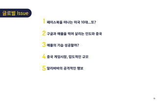 페이스북을 떠나는 미국 10대...또?
구글과 애플을 먹여 살리는 인도와 중국
애플의 기습 성공할까?
중국 게임시장, 압도적인 규모
알리바바의 공격적인 행보
1
2
3
4
5
글로벌 Issue
13
 