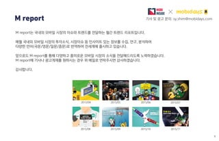 2015/08
2015/06 2015/072015/05
M report 기사 및 광고 문의: sy.shim@mobidays.com
M report는 국내외 모바일 시장의 이슈와 트랜드를 전달하는 월간 트렌드 리포트입니다...