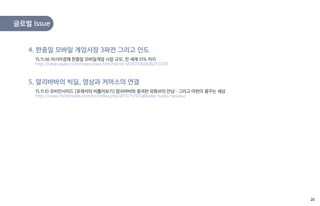 글로벌 Issue
15.11.06 아시아경제 한중일 모바일게임 시장 규모, 전 세계 51% 차지
http://view.asiae.co.kr/news/view.htm?idxno=2015110608282155331
4. 한중일 모바일 게임시장 3파전 그리고 인도
15.11.10 모비인사이드 [유재석의 비틀어보기] 알리바바와 중국판 유튜브의 만남…그리고 마윈이 꿈꾸는 세상
http://www.mobiinside.com/kr/index.php/2015/11/10/alibaba-tudou-youku/
5. 알리바바의 빅딜, 영상과 커머스의 연결
25
 