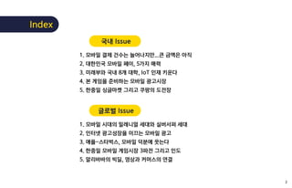국내 Issue
1. 모바일 결제 건수는 늘어나지만...큰 금액은 아직
2. 대한민국 모바일 페이, 5가지 매력
3. 미래부와 국내 8개 대학, IoT 인재 키운다
4. 본 게임을 준비하는 모바일 광고시장
5. 한중일 ...