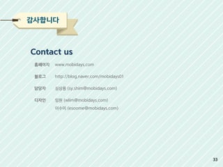 Contact us
홈페이지
블로그
담당자
디자인
www.mobidays.com
http://blog.naver.com/mobidays01
심상용 (sy.shim@mobidays.com)
임원 (wlim@mobidays.com)
이수미 (esoome@mobidays.com)
감사합니다
33
 