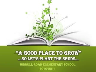 “A Good Place to Grow”…so let’s plant the seeds… Merrill Road Elementary School 2010-2011 