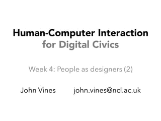 Human-Computer Interaction 
for Digital Civics 
Week 4: People as designers (2) 
John Vines john.vines@ncl.ac.uk 
 