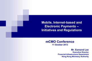 Mobile, Internet-based and
Electronic Payments –
Initiatives and Regulations

mCMO Conference
11 October 2013

Mr. Esmond Lee
Executive Director
Financial Infrastructure Department
Hong Kong Monetary Authority

 